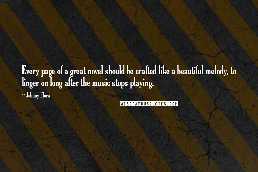 Johnny Flora Quotes: Every page of a great novel should be crafted like a beautiful melody, to linger on long after the music stops playing.