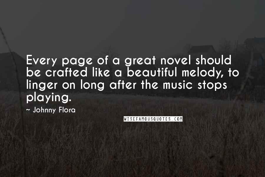 Johnny Flora Quotes: Every page of a great novel should be crafted like a beautiful melody, to linger on long after the music stops playing.