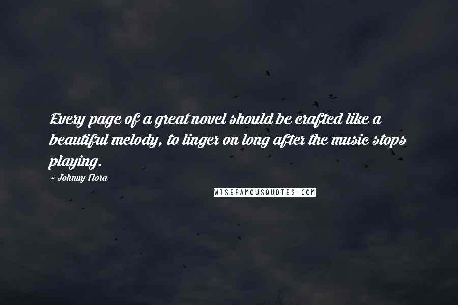 Johnny Flora Quotes: Every page of a great novel should be crafted like a beautiful melody, to linger on long after the music stops playing.