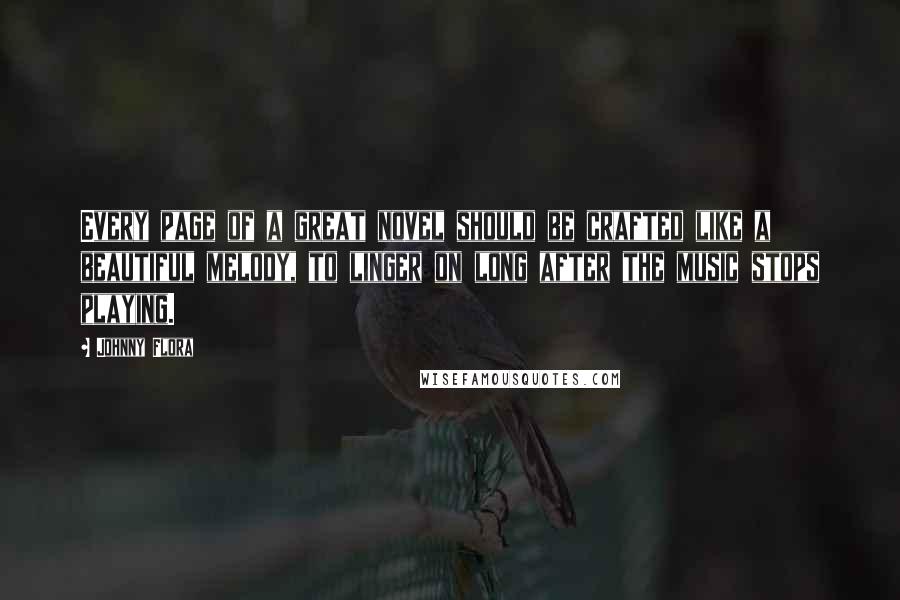 Johnny Flora Quotes: Every page of a great novel should be crafted like a beautiful melody, to linger on long after the music stops playing.