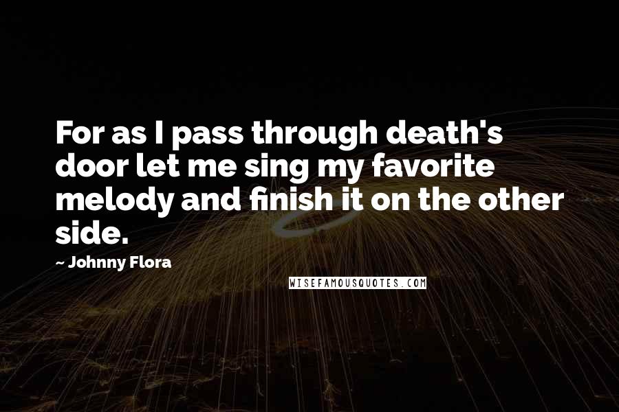 Johnny Flora Quotes: For as I pass through death's door let me sing my favorite melody and finish it on the other side.