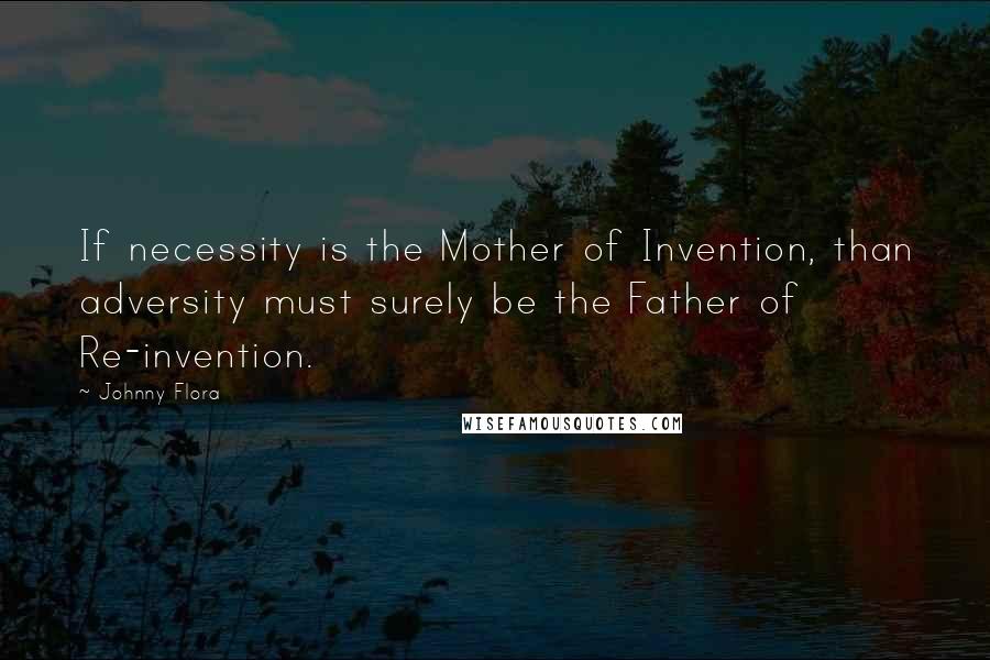 Johnny Flora Quotes: If necessity is the Mother of Invention, than adversity must surely be the Father of Re-invention.