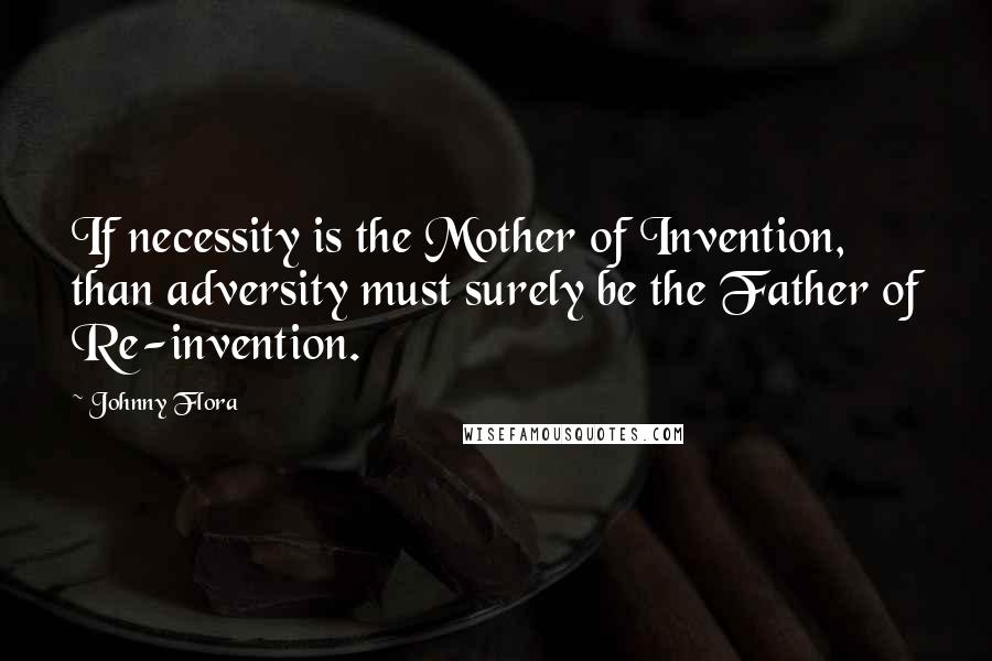 Johnny Flora Quotes: If necessity is the Mother of Invention, than adversity must surely be the Father of Re-invention.