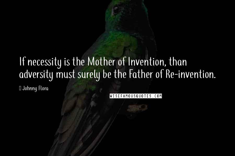 Johnny Flora Quotes: If necessity is the Mother of Invention, than adversity must surely be the Father of Re-invention.