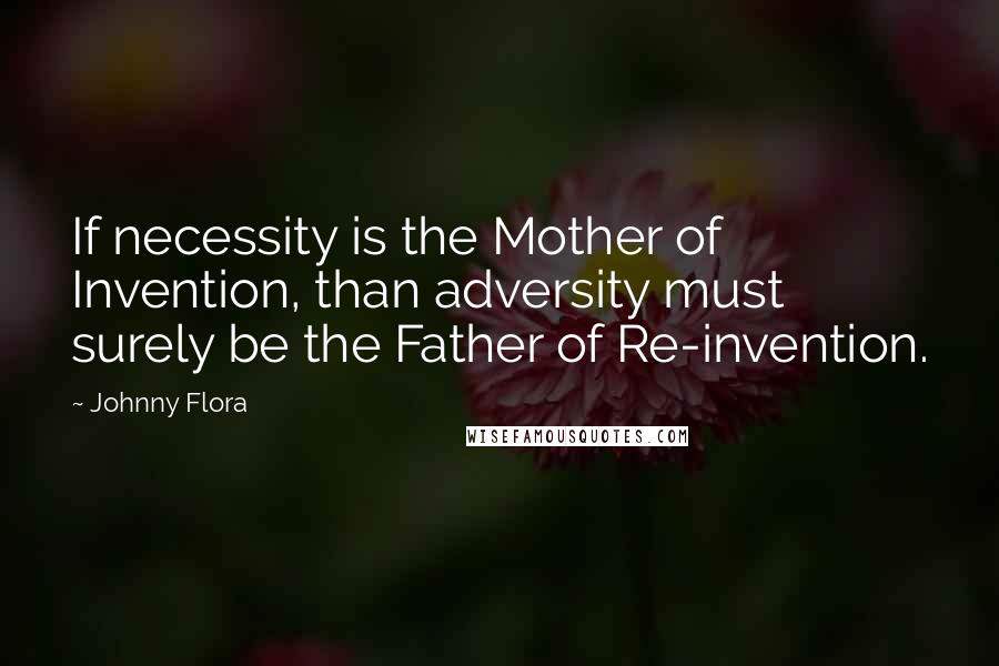 Johnny Flora Quotes: If necessity is the Mother of Invention, than adversity must surely be the Father of Re-invention.