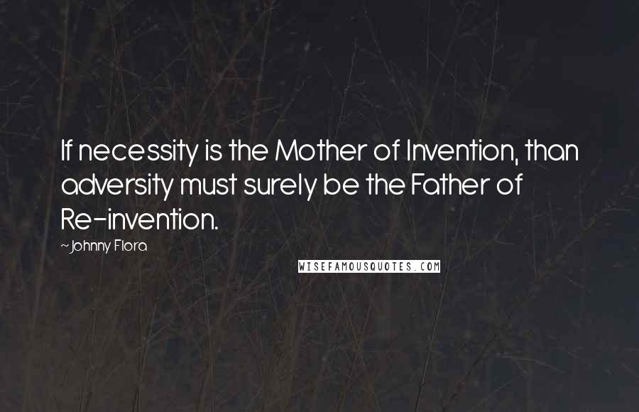 Johnny Flora Quotes: If necessity is the Mother of Invention, than adversity must surely be the Father of Re-invention.