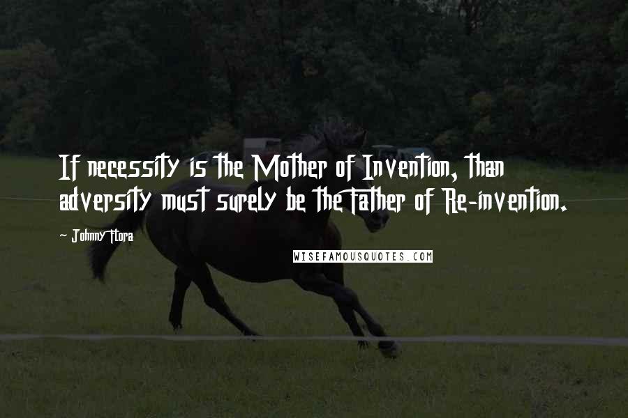 Johnny Flora Quotes: If necessity is the Mother of Invention, than adversity must surely be the Father of Re-invention.