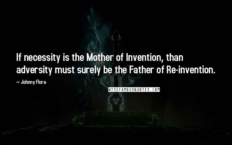 Johnny Flora Quotes: If necessity is the Mother of Invention, than adversity must surely be the Father of Re-invention.