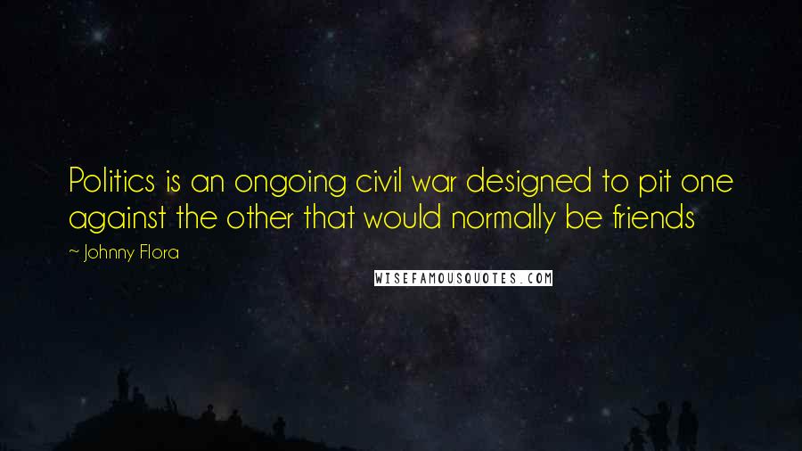 Johnny Flora Quotes: Politics is an ongoing civil war designed to pit one against the other that would normally be friends