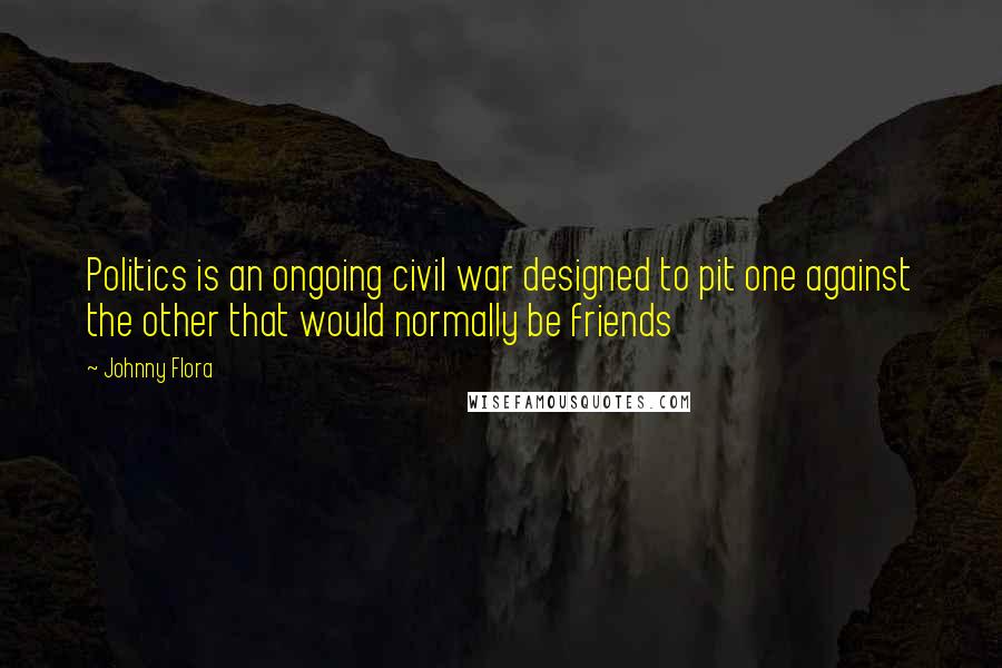 Johnny Flora Quotes: Politics is an ongoing civil war designed to pit one against the other that would normally be friends