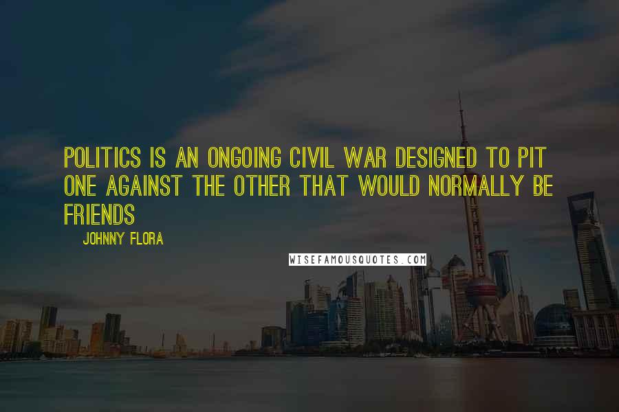 Johnny Flora Quotes: Politics is an ongoing civil war designed to pit one against the other that would normally be friends