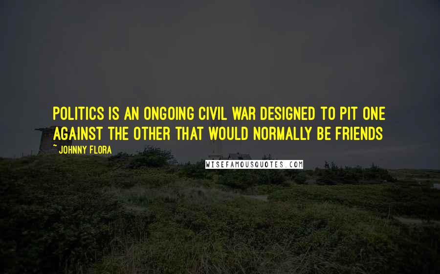 Johnny Flora Quotes: Politics is an ongoing civil war designed to pit one against the other that would normally be friends