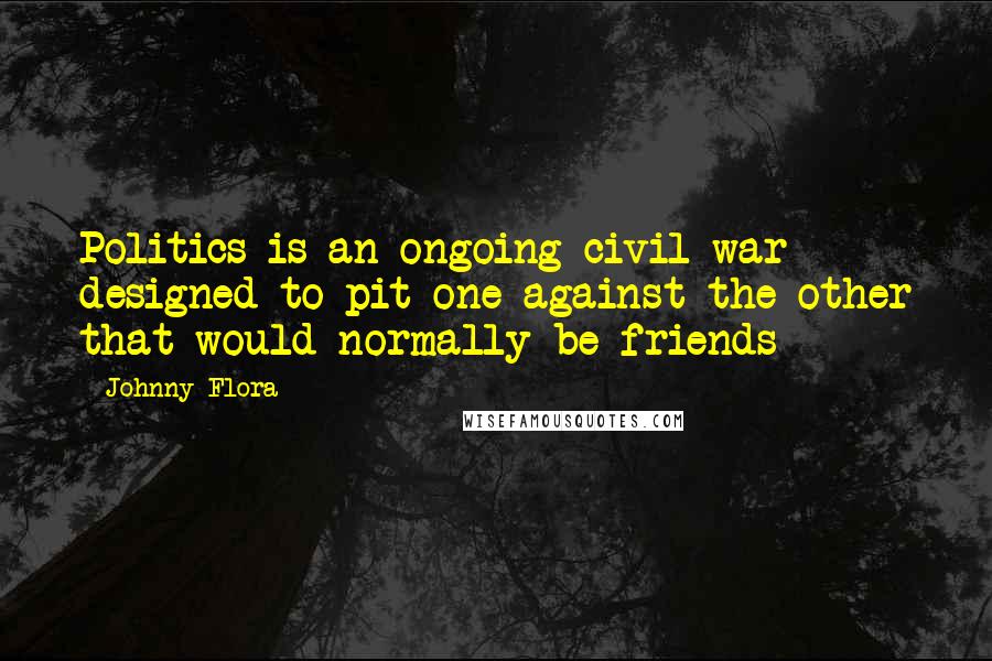 Johnny Flora Quotes: Politics is an ongoing civil war designed to pit one against the other that would normally be friends