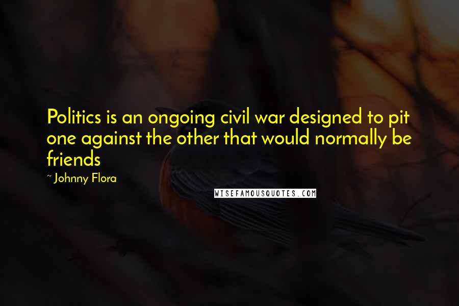 Johnny Flora Quotes: Politics is an ongoing civil war designed to pit one against the other that would normally be friends