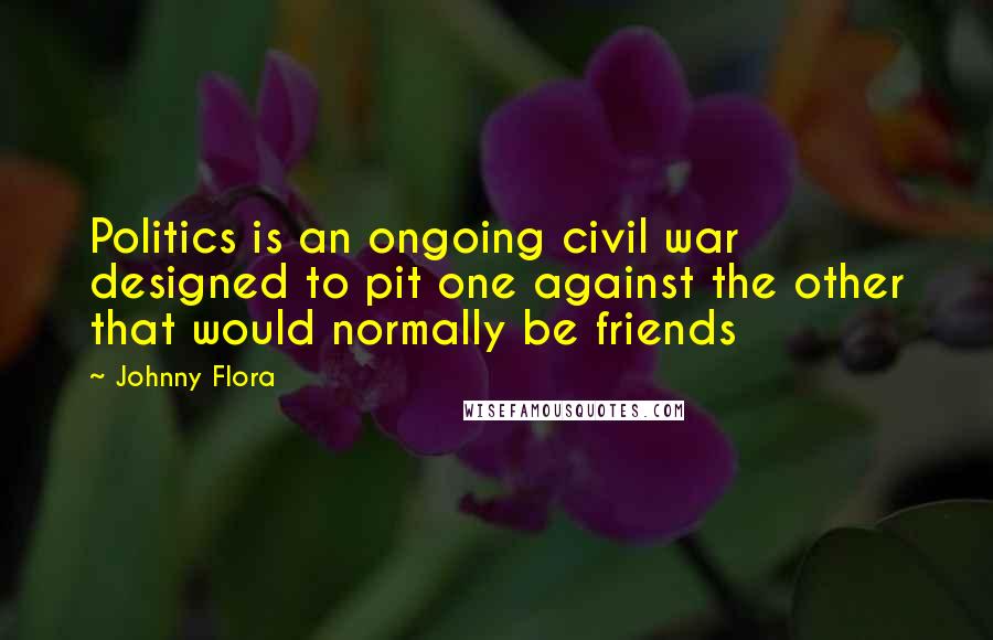 Johnny Flora Quotes: Politics is an ongoing civil war designed to pit one against the other that would normally be friends