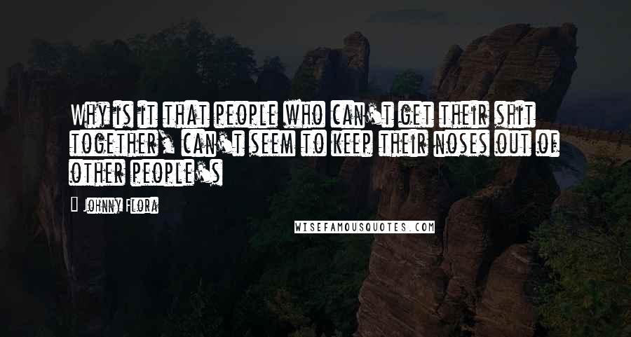 Johnny Flora Quotes: Why is it that people who can't get their shit together, can't seem to keep their noses out of other people's