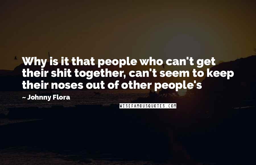 Johnny Flora Quotes: Why is it that people who can't get their shit together, can't seem to keep their noses out of other people's