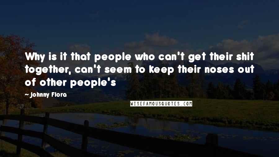 Johnny Flora Quotes: Why is it that people who can't get their shit together, can't seem to keep their noses out of other people's