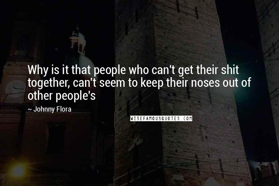 Johnny Flora Quotes: Why is it that people who can't get their shit together, can't seem to keep their noses out of other people's