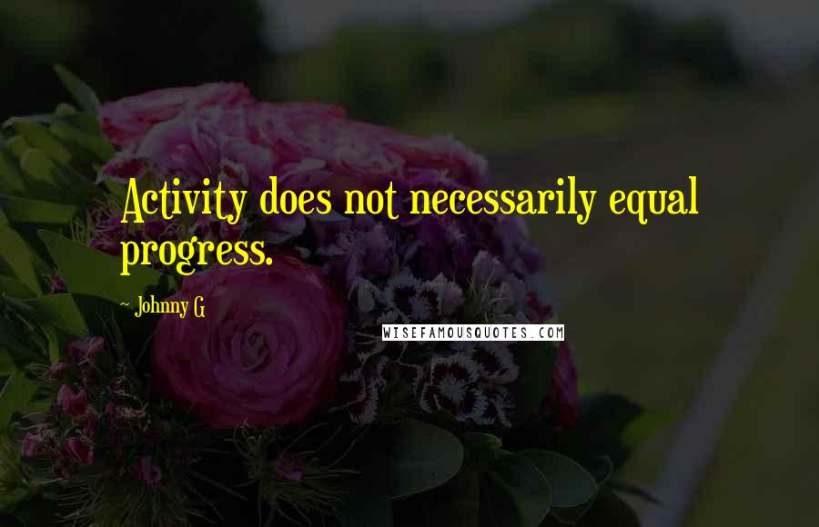 Johnny G Quotes: Activity does not necessarily equal progress.