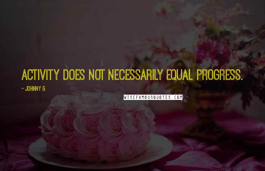 Johnny G Quotes: Activity does not necessarily equal progress.