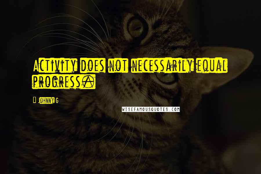 Johnny G Quotes: Activity does not necessarily equal progress.