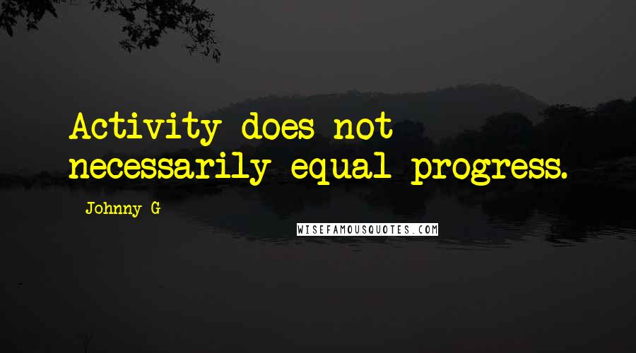 Johnny G Quotes: Activity does not necessarily equal progress.