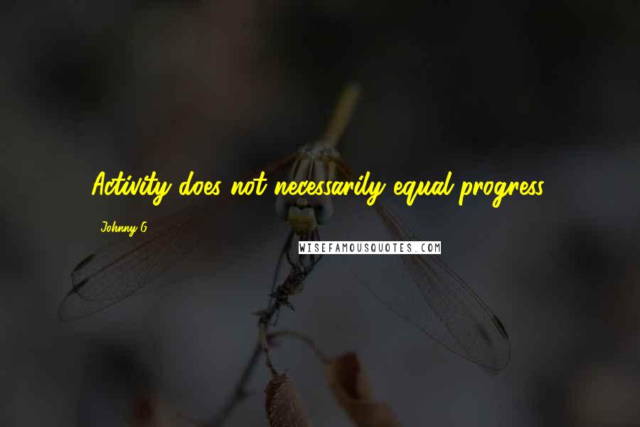 Johnny G Quotes: Activity does not necessarily equal progress.