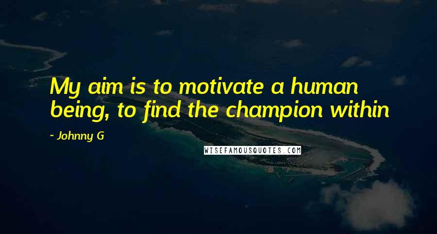 Johnny G Quotes: My aim is to motivate a human being, to find the champion within