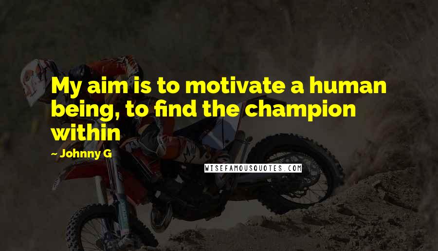 Johnny G Quotes: My aim is to motivate a human being, to find the champion within