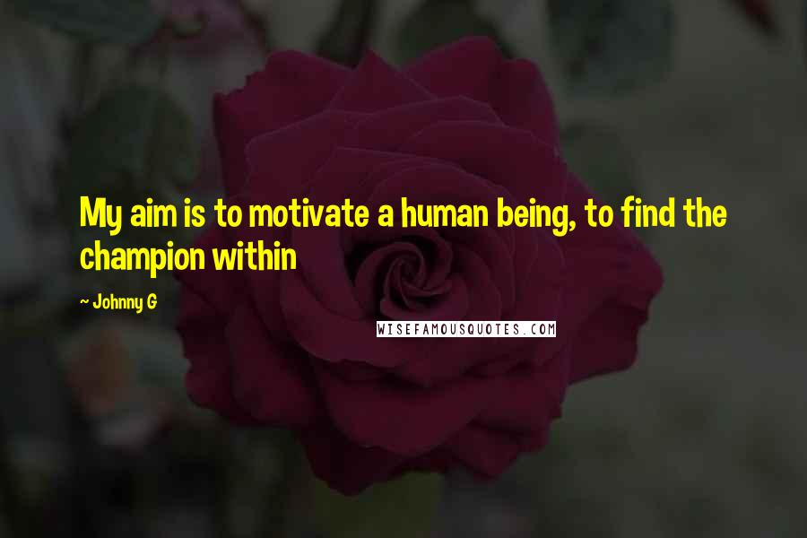 Johnny G Quotes: My aim is to motivate a human being, to find the champion within