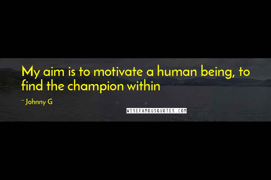 Johnny G Quotes: My aim is to motivate a human being, to find the champion within