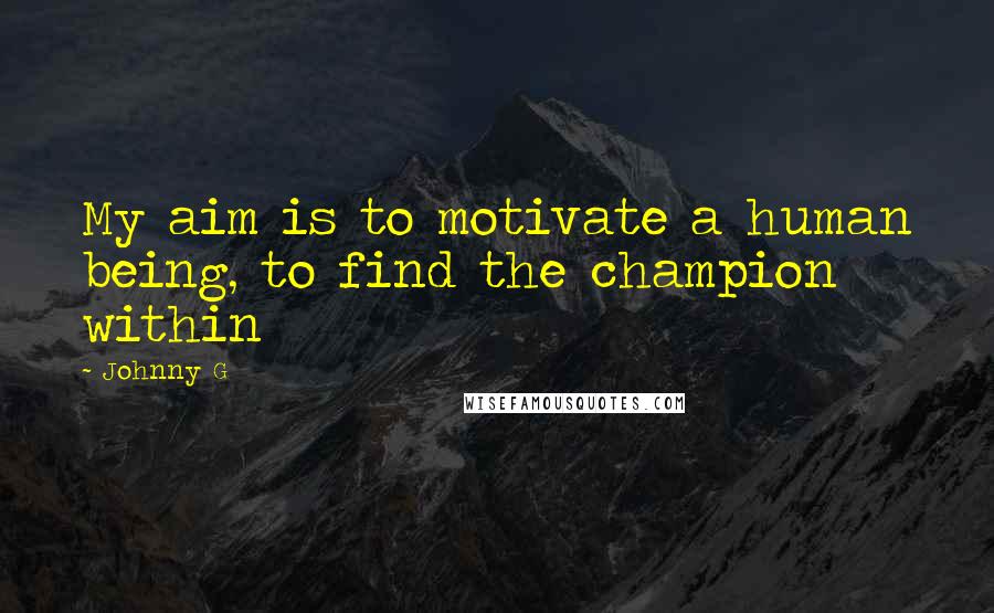 Johnny G Quotes: My aim is to motivate a human being, to find the champion within