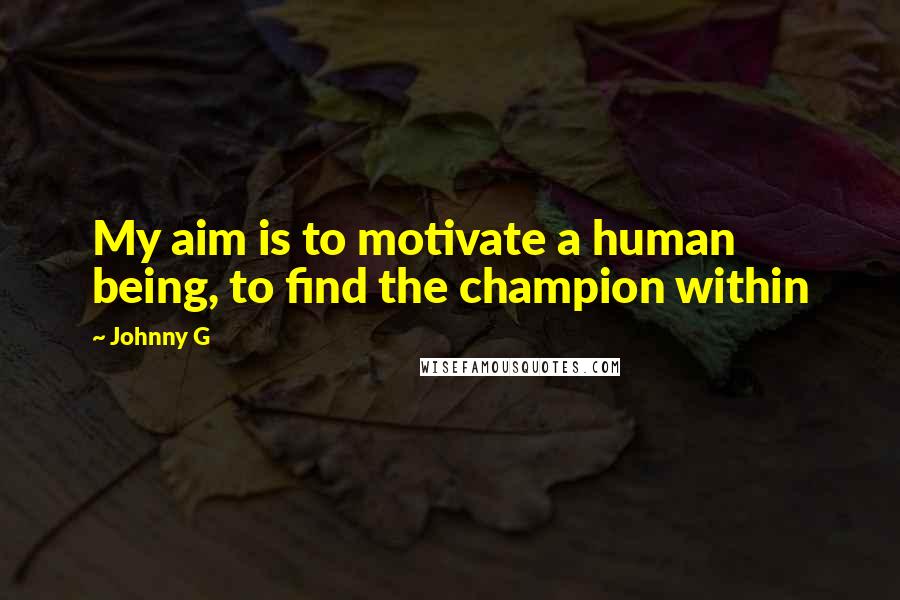 Johnny G Quotes: My aim is to motivate a human being, to find the champion within