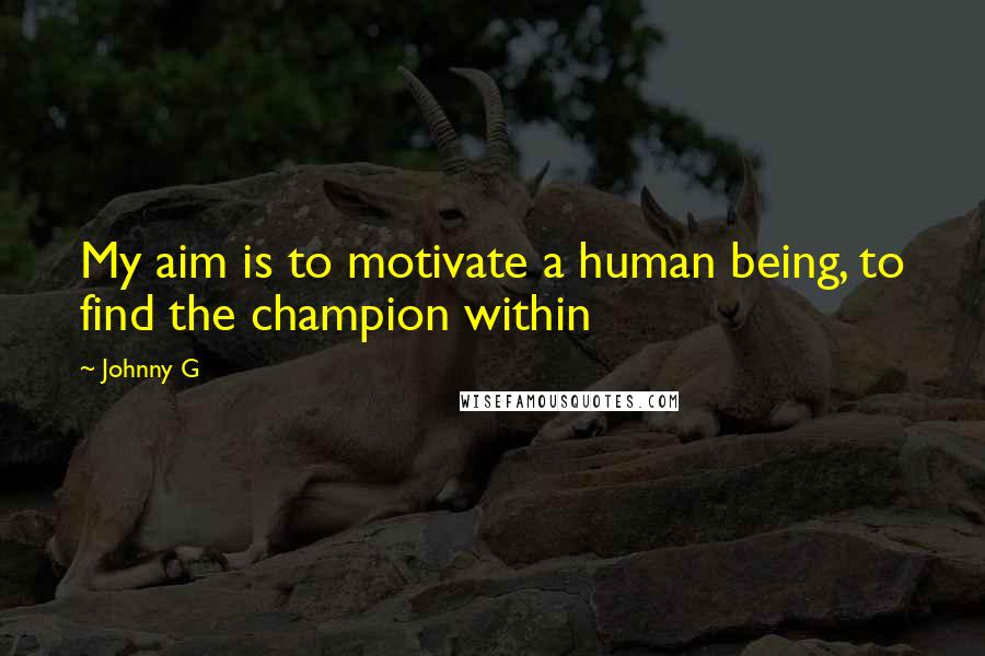 Johnny G Quotes: My aim is to motivate a human being, to find the champion within