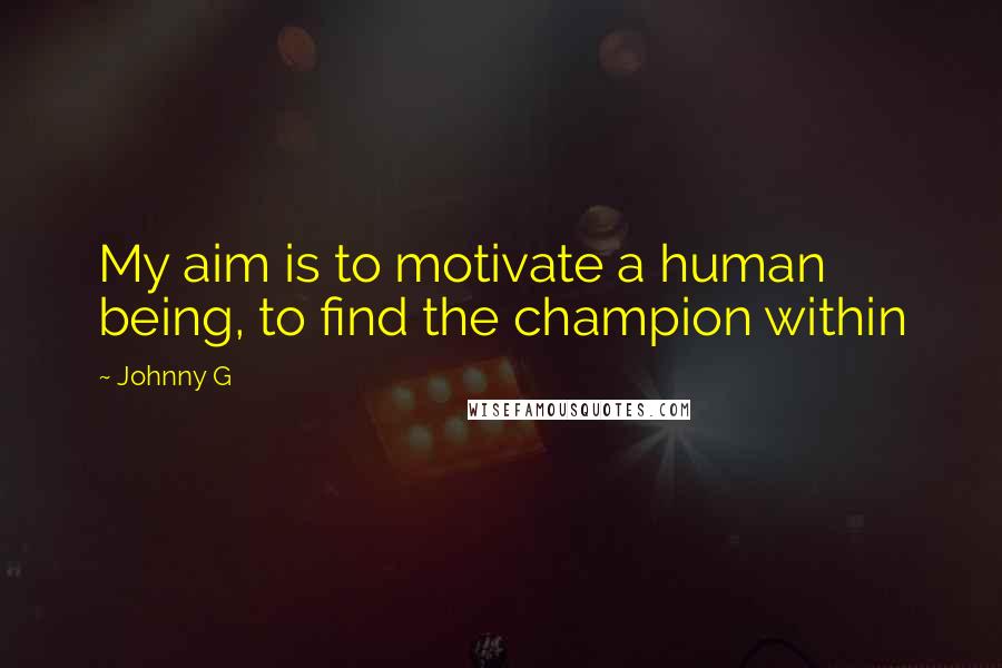 Johnny G Quotes: My aim is to motivate a human being, to find the champion within