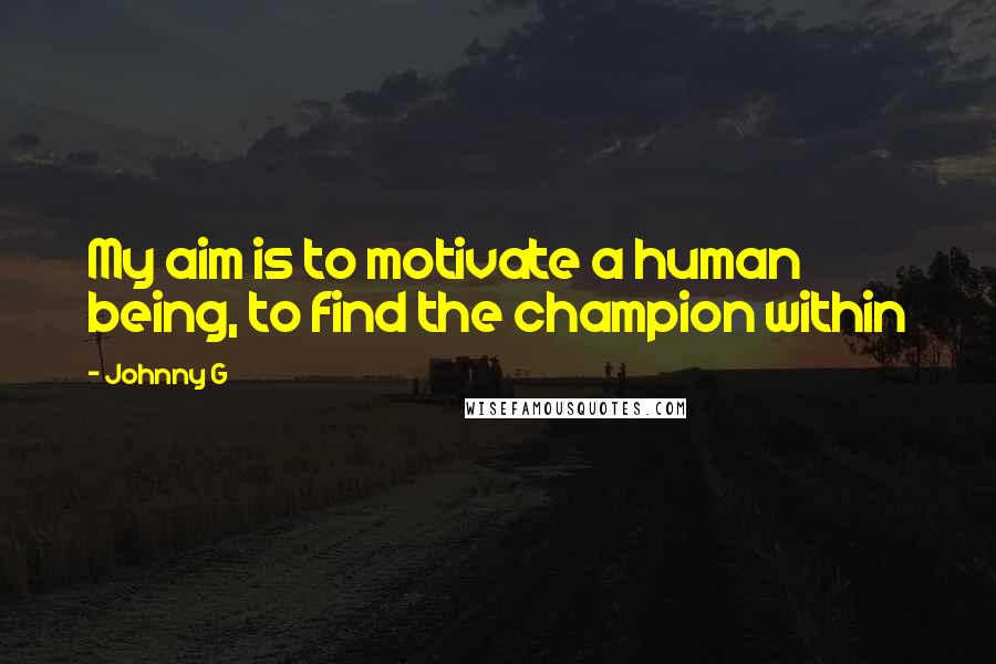 Johnny G Quotes: My aim is to motivate a human being, to find the champion within