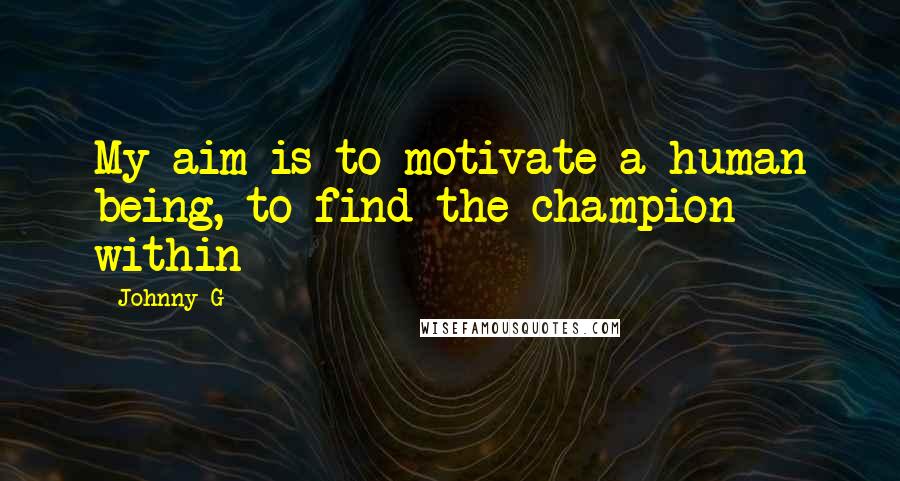 Johnny G Quotes: My aim is to motivate a human being, to find the champion within