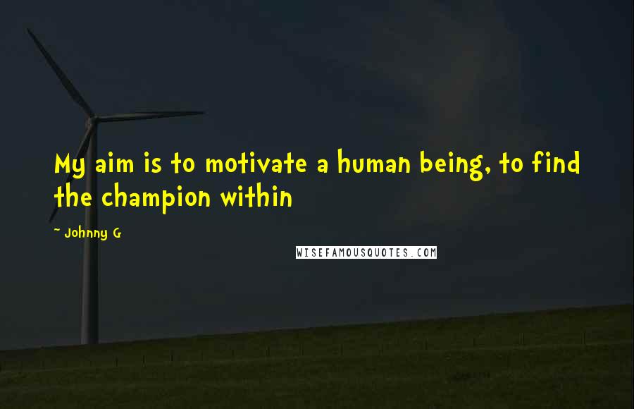 Johnny G Quotes: My aim is to motivate a human being, to find the champion within