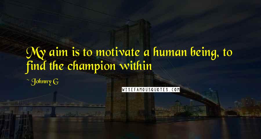 Johnny G Quotes: My aim is to motivate a human being, to find the champion within