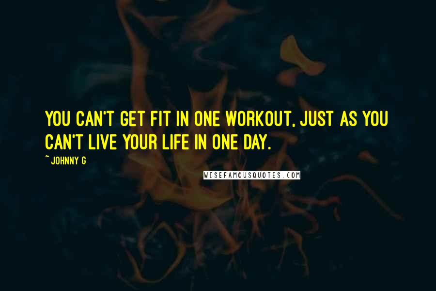 Johnny G Quotes: You can't get fit in one workout, just as you can't live your life in one day.