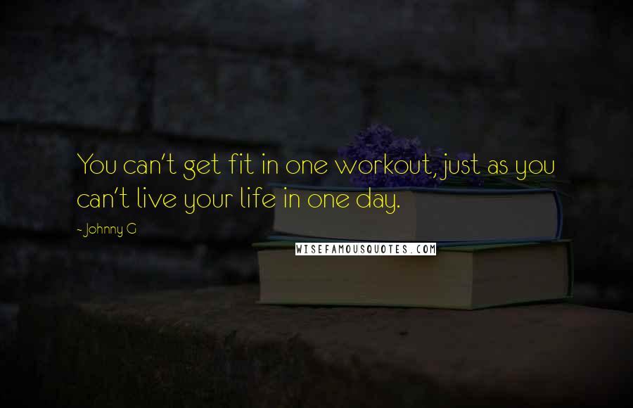 Johnny G Quotes: You can't get fit in one workout, just as you can't live your life in one day.