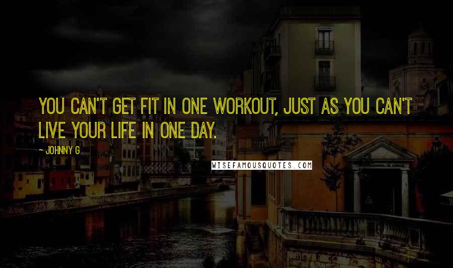 Johnny G Quotes: You can't get fit in one workout, just as you can't live your life in one day.