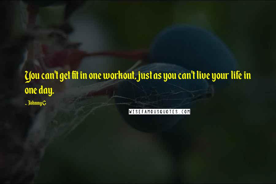 Johnny G Quotes: You can't get fit in one workout, just as you can't live your life in one day.