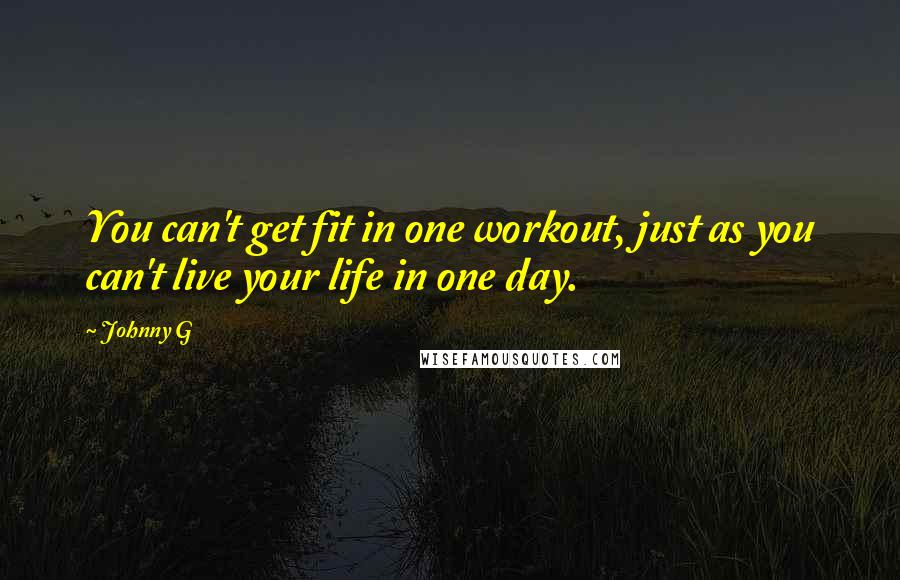 Johnny G Quotes: You can't get fit in one workout, just as you can't live your life in one day.