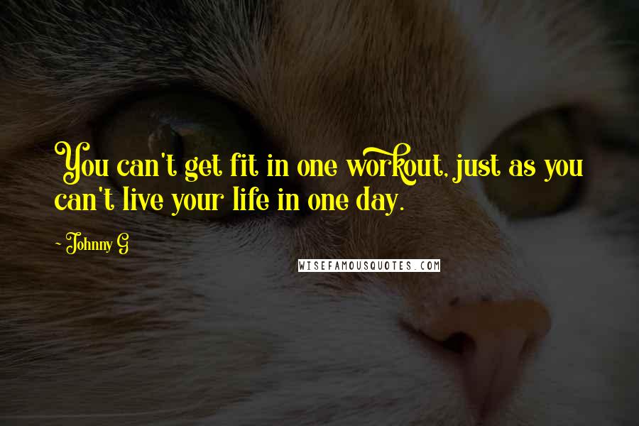 Johnny G Quotes: You can't get fit in one workout, just as you can't live your life in one day.