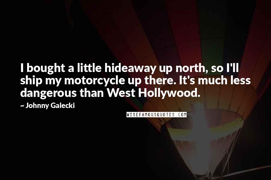 Johnny Galecki Quotes: I bought a little hideaway up north, so I'll ship my motorcycle up there. It's much less dangerous than West Hollywood.