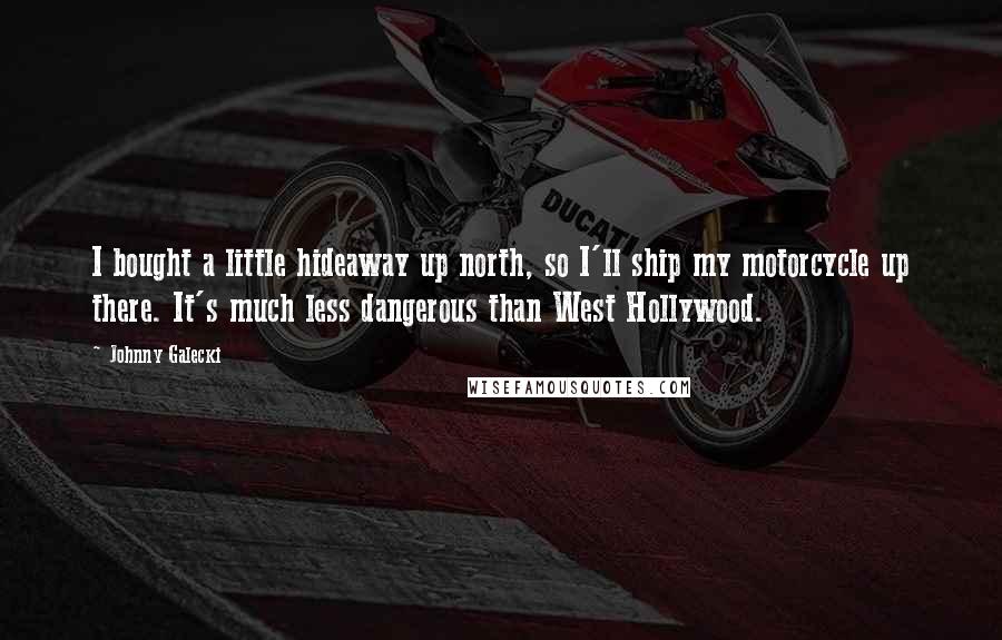Johnny Galecki Quotes: I bought a little hideaway up north, so I'll ship my motorcycle up there. It's much less dangerous than West Hollywood.