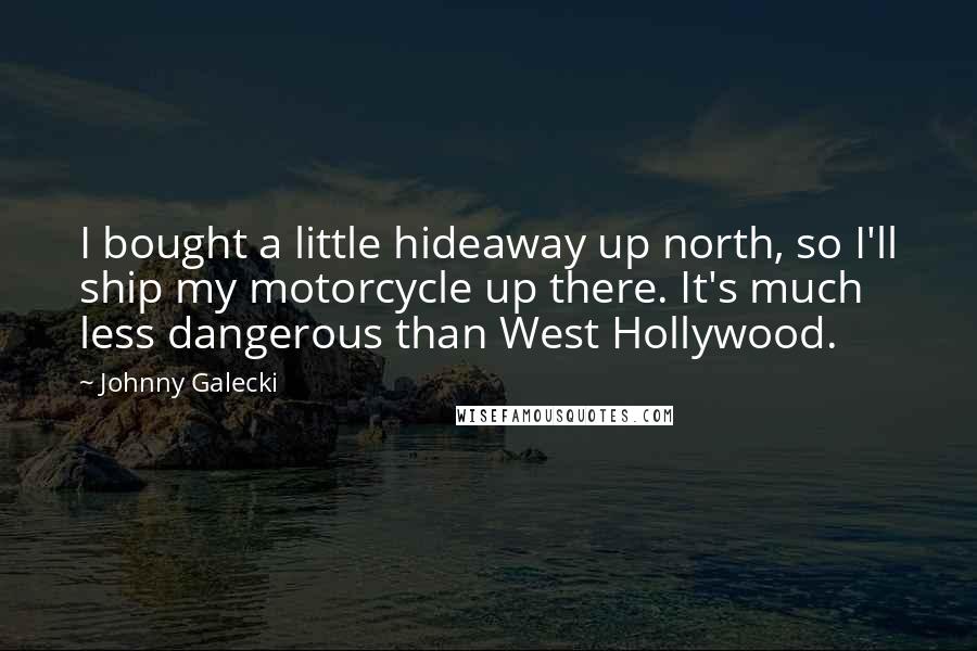 Johnny Galecki Quotes: I bought a little hideaway up north, so I'll ship my motorcycle up there. It's much less dangerous than West Hollywood.