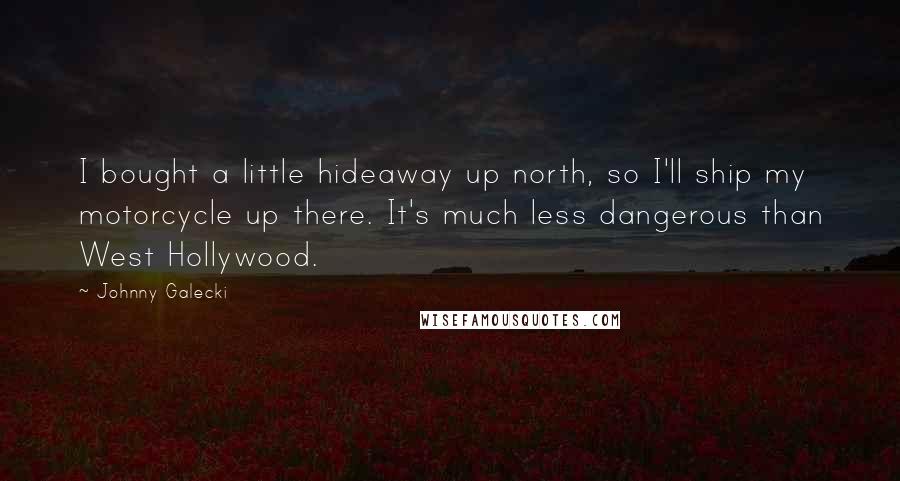 Johnny Galecki Quotes: I bought a little hideaway up north, so I'll ship my motorcycle up there. It's much less dangerous than West Hollywood.